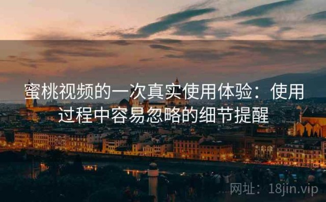 蜜桃视频的一次真实使用体验：使用过程中容易忽略的细节提醒