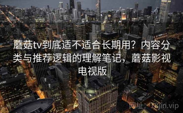 蘑菇tv到底适不适合长期用？内容分类与推荐逻辑的理解笔记，蘑菇影视电视版