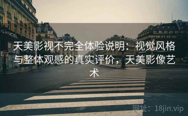 天美影视不完全体验说明：视觉风格与整体观感的真实评价，天美影像艺术