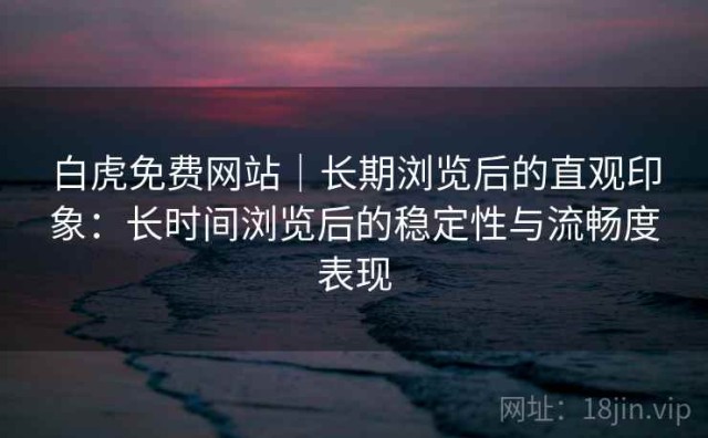 白虎免费网站｜长期浏览后的直观印象：长时间浏览后的稳定性与流畅度表现
