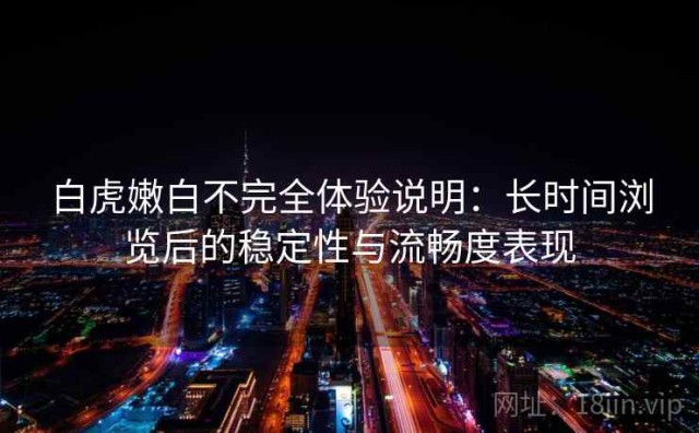 白虎嫩白不完全体验说明：长时间浏览后的稳定性与流畅度表现
