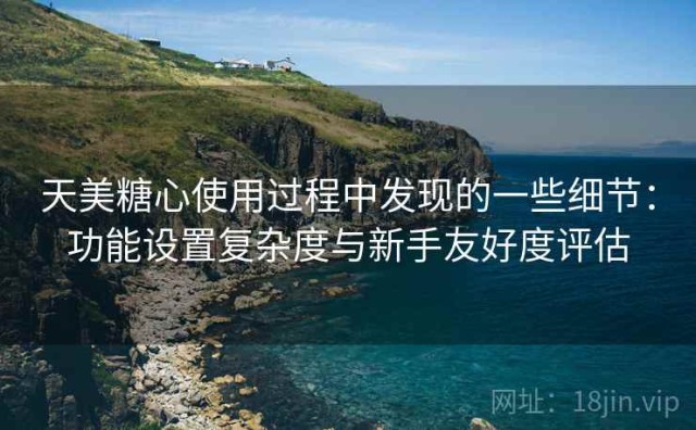 天美糖心使用过程中发现的一些细节：功能设置复杂度与新手友好度评估