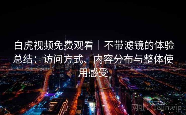 白虎视频免费观看｜不带滤镜的体验总结：访问方式、内容分布与整体使用感受