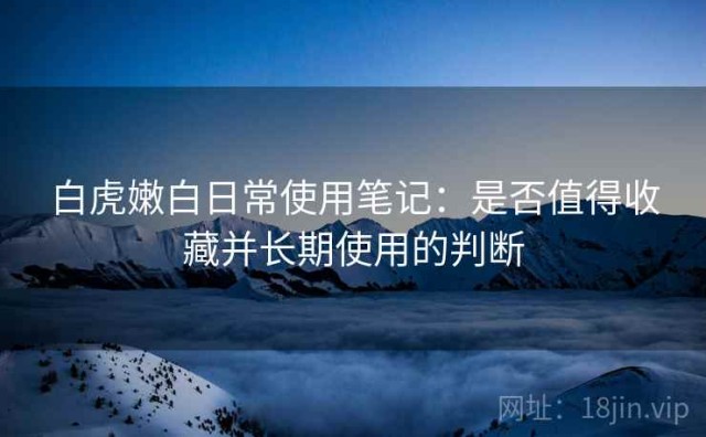 白虎嫩白日常使用笔记：是否值得收藏并长期使用的判断