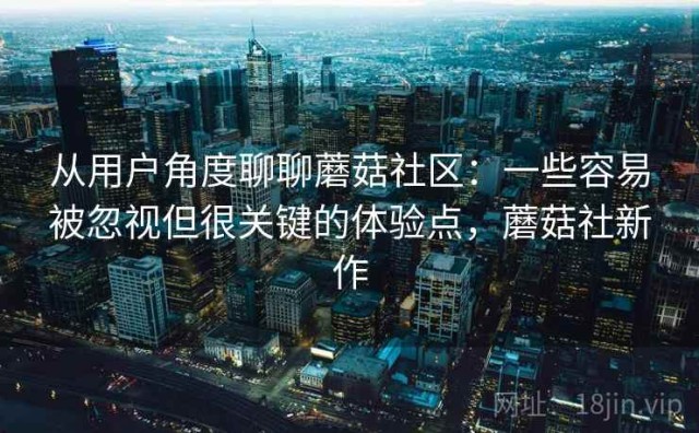 从用户角度聊聊蘑菇社区：一些容易被忽视但很关键的体验点，蘑菇社新作