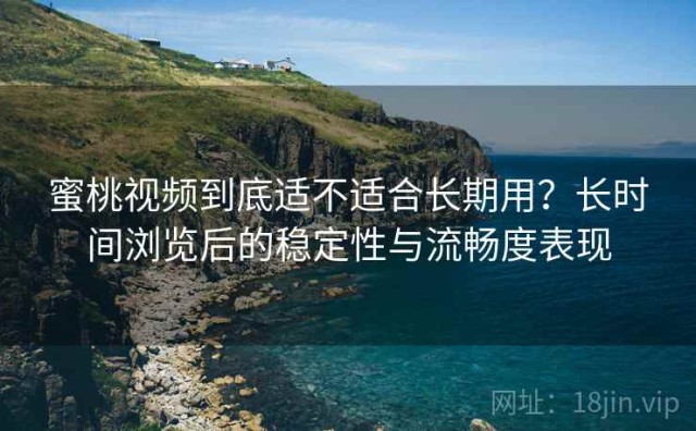 蜜桃视频到底适不适合长期用？长时间浏览后的稳定性与流畅度表现