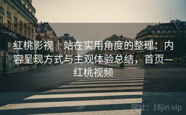 红桃影视｜站在实用角度的整理：内容呈现方式与主观体验总结，首页—红桃视频