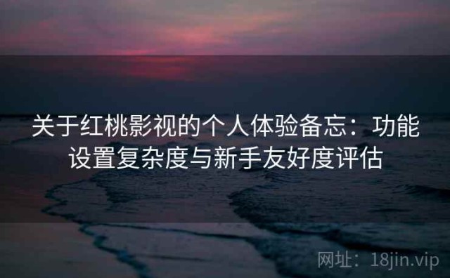 关于红桃影视的个人体验备忘：功能设置复杂度与新手友好度评估
