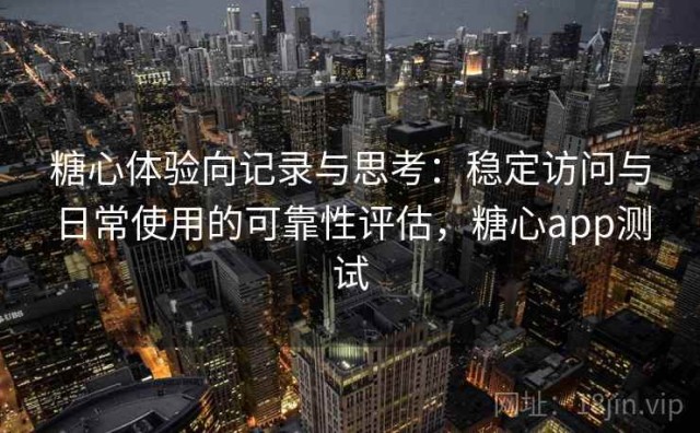 糖心体验向记录与思考：稳定访问与日常使用的可靠性评估，糖心app测试