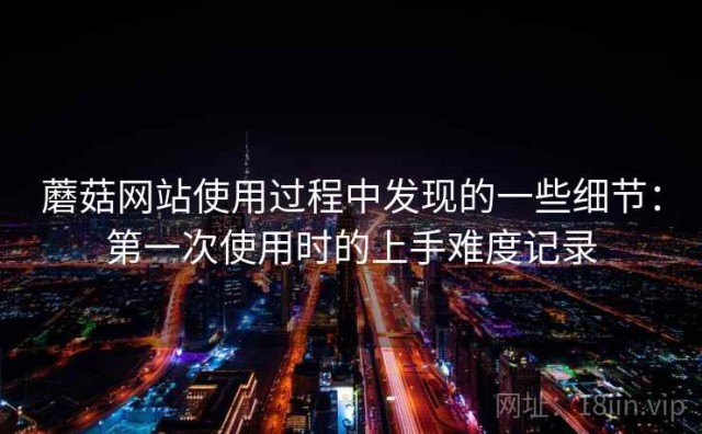 蘑菇网站使用过程中发现的一些细节：第一次使用时的上手难度记录
