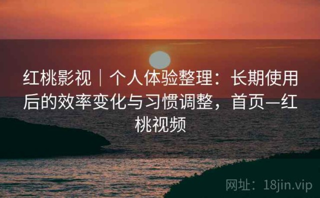 红桃影视｜个人体验整理：长期使用后的效率变化与习惯调整，首页—红桃视频
