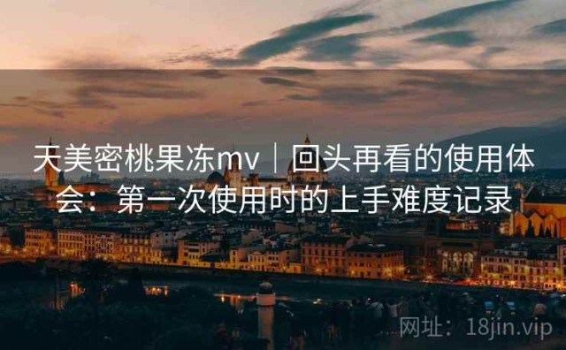 天美密桃果冻mv｜回头再看的使用体会：第一次使用时的上手难度记录