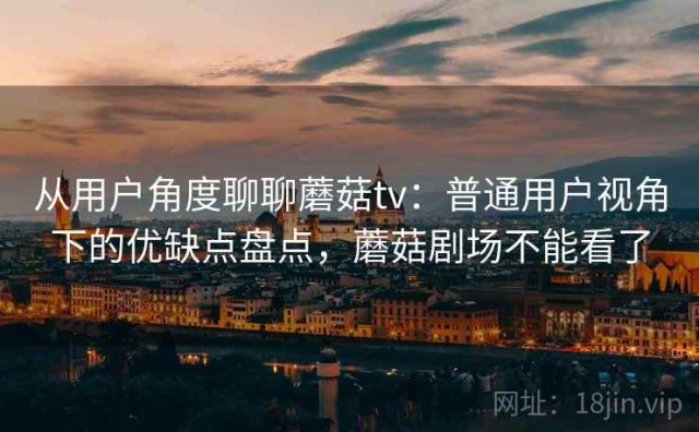 从用户角度聊聊蘑菇tv：普通用户视角下的优缺点盘点，蘑菇剧场不能看了