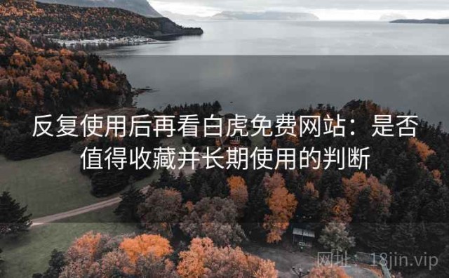 反复使用后再看白虎免费网站：是否值得收藏并长期使用的判断