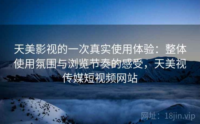 天美影视的一次真实使用体验：整体使用氛围与浏览节奏的感受，天美视传媒短视频网站