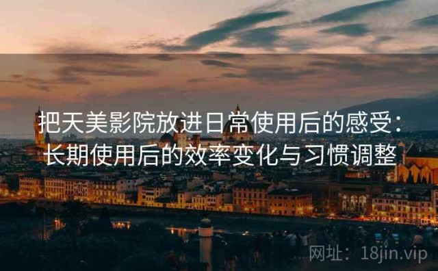 把天美影院放进日常使用后的感受：长期使用后的效率变化与习惯调整