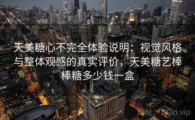 天美糖心不完全体验说明：视觉风格与整体观感的真实评价，天美糖艺棒棒糖多少钱一盒