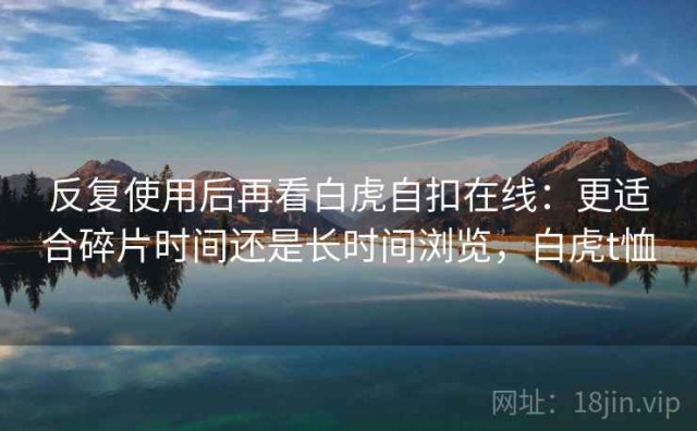反复使用后再看白虎自扣在线：更适合碎片时间还是长时间浏览，白虎t恤
