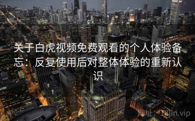 关于白虎视频免费观看的个人体验备忘：反复使用后对整体体验的重新认识