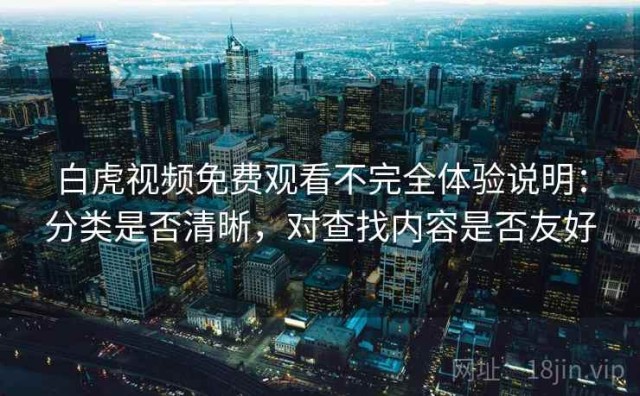 白虎视频免费观看不完全体验说明：分类是否清晰，对查找内容是否友好