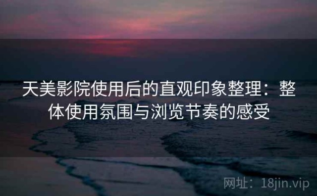 天美影院使用后的直观印象整理：整体使用氛围与浏览节奏的感受