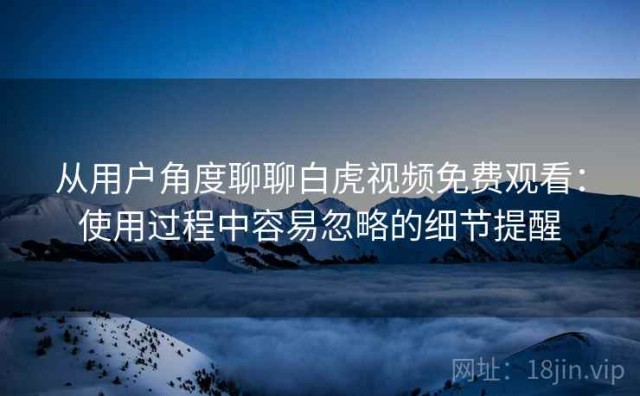 从用户角度聊聊白虎视频免费观看：使用过程中容易忽略的细节提醒