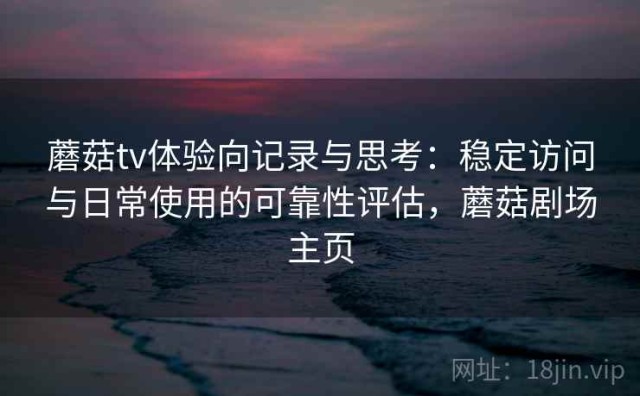 蘑菇tv体验向记录与思考：稳定访问与日常使用的可靠性评估，蘑菇剧场主页
