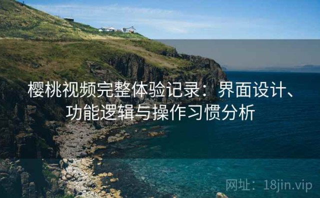 樱桃视频完整体验记录：界面设计、功能逻辑与操作习惯分析