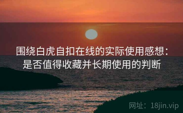 围绕白虎自扣在线的实际使用感想：是否值得收藏并长期使用的判断