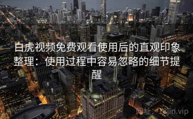 白虎视频免费观看使用后的直观印象整理：使用过程中容易忽略的细节提醒