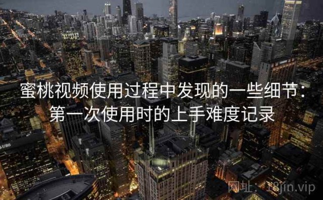 蜜桃视频使用过程中发现的一些细节：第一次使用时的上手难度记录