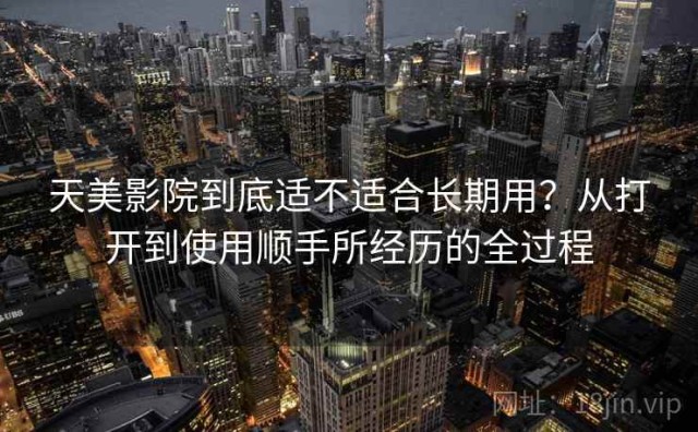 天美影院到底适不适合长期用？从打开到使用顺手所经历的全过程
