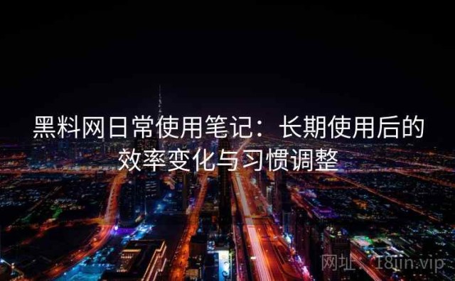 黑料网日常使用笔记：长期使用后的效率变化与习惯调整