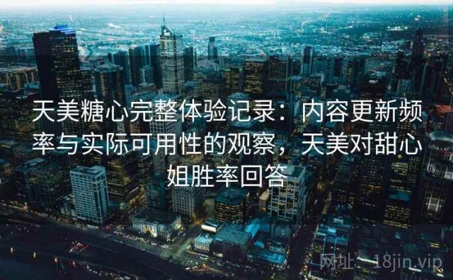 天美糖心完整体验记录：内容更新频率与实际可用性的观察，天美对甜心姐胜率回答
