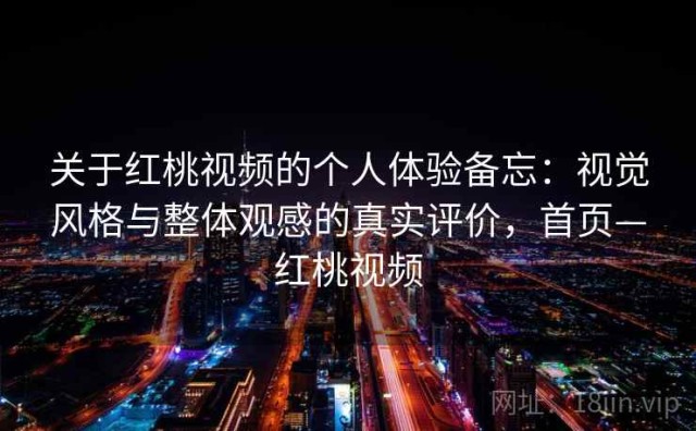 关于红桃视频的个人体验备忘：视觉风格与整体观感的真实评价，首页—红桃视频
