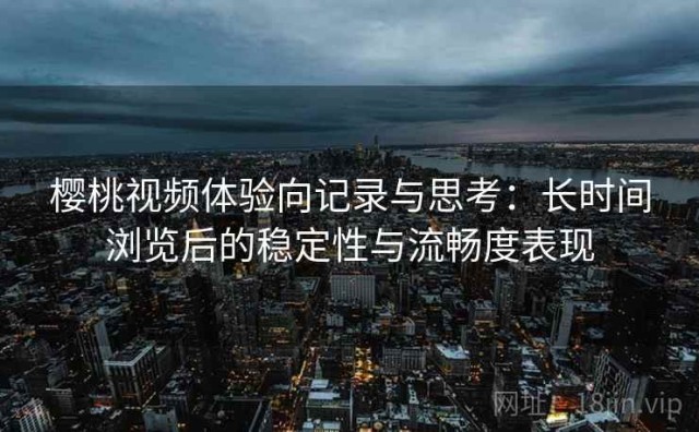樱桃视频体验向记录与思考：长时间浏览后的稳定性与流畅度表现