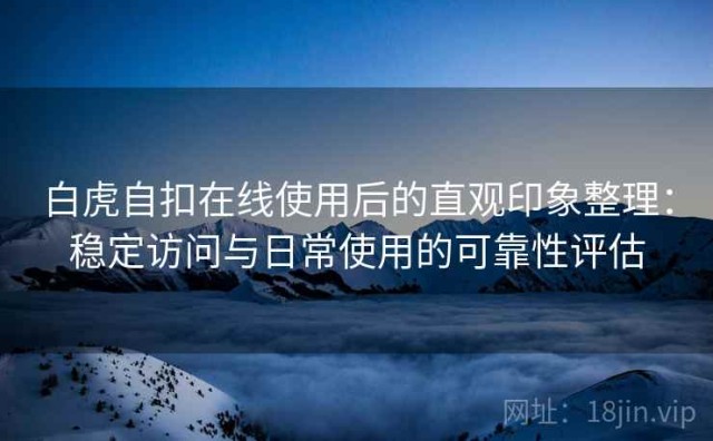 白虎自扣在线使用后的直观印象整理：稳定访问与日常使用的可靠性评估