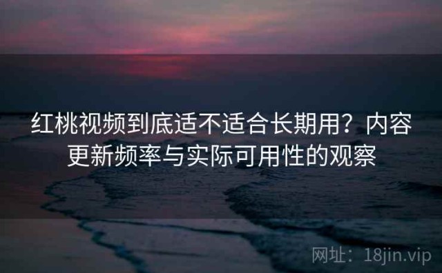 红桃视频到底适不适合长期用？内容更新频率与实际可用性的观察