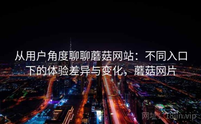 从用户角度聊聊蘑菇网站：不同入口下的体验差异与变化，蘑菇网片