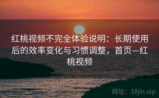 红桃视频不完全体验说明：长期使用后的效率变化与习惯调整，首页—红桃视频