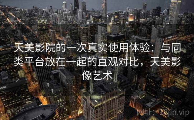 天美影院的一次真实使用体验：与同类平台放在一起的直观对比，天美影像艺术