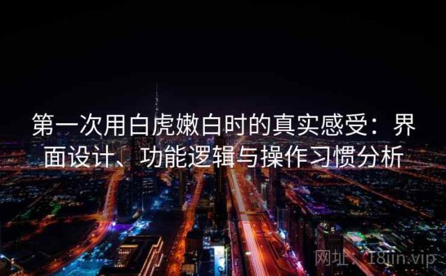 第一次用白虎嫩白时的真实感受：界面设计、功能逻辑与操作习惯分析
