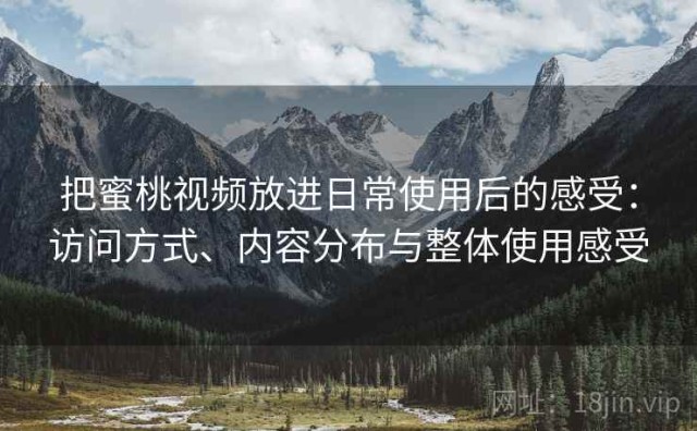 把蜜桃视频放进日常使用后的感受：访问方式、内容分布与整体使用感受