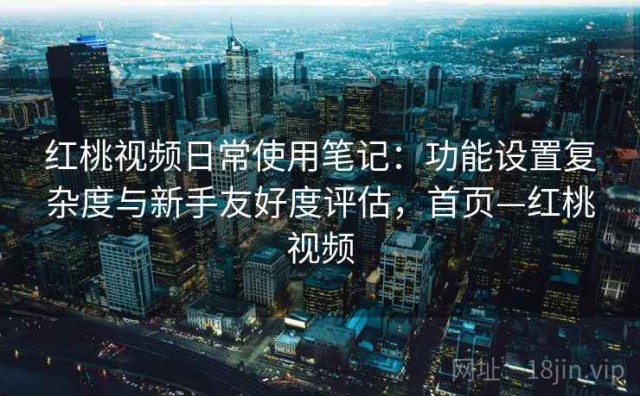 红桃视频日常使用笔记：功能设置复杂度与新手友好度评估，首页—红桃视频