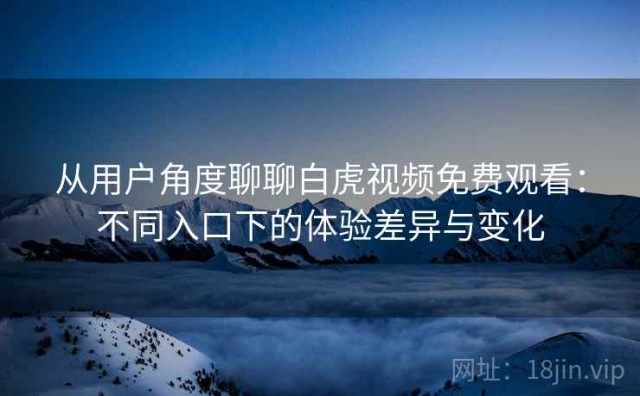 从用户角度聊聊白虎视频免费观看：不同入口下的体验差异与变化