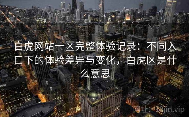 白虎网站一区完整体验记录：不同入口下的体验差异与变化，白虎区是什么意思