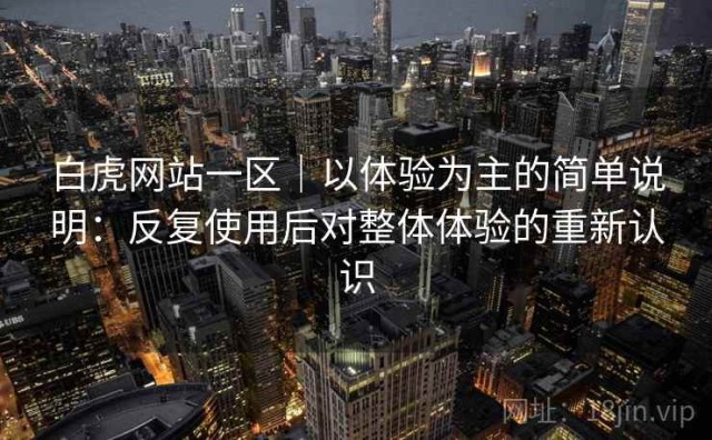 白虎网站一区｜以体验为主的简单说明：反复使用后对整体体验的重新认识