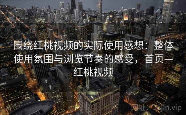 围绕红桃视频的实际使用感想：整体使用氛围与浏览节奏的感受，首页—红桃视频