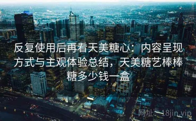 反复使用后再看天美糖心：内容呈现方式与主观体验总结，天美糖艺棒棒糖多少钱一盒