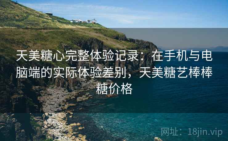 天美糖心完整体验记录：在手机与电脑端的实际体验差别，天美糖艺棒棒糖价格